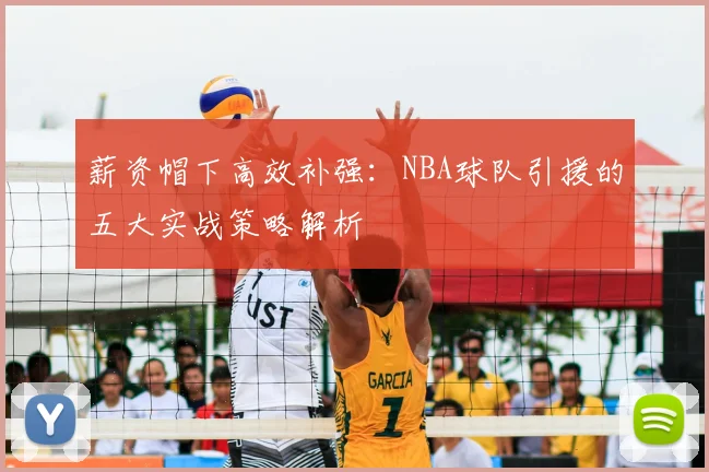 薪资帽下高效补强:NBA球队引援的五大实战策略解析