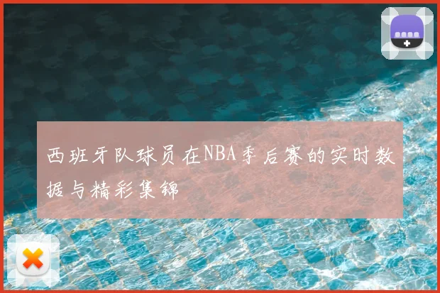 西班牙队球员在NBA季后赛的实时数据与精彩集锦