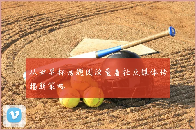 从世界杯话题阅读量看社交媒体传播新策略