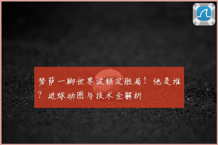努萨一脚世界波锁定胜局！他是谁？进球动图与技术全解析