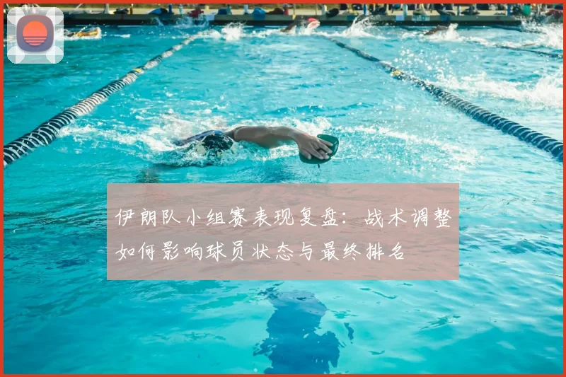 伊朗队小组赛表现复盘：战术调整如何影响球员状态与最终排名