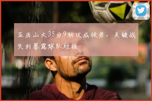 亚历山大35分9助攻成徒劳，关键战失利暴露球队短板
