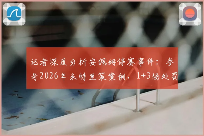 记者深度分析安佩姆停赛事件：参考2026年米特里策案例，1+3场处罚引热议