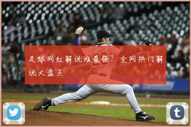 足球网红解说谁最强？全网热门解说大盘点