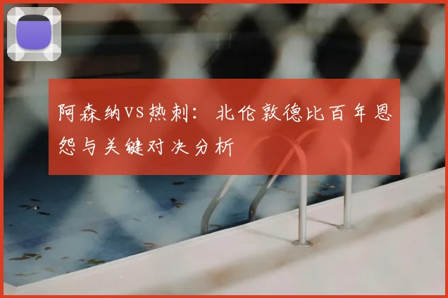 阿森纳vs热刺：北伦敦德比百年恩怨与关键对决分析