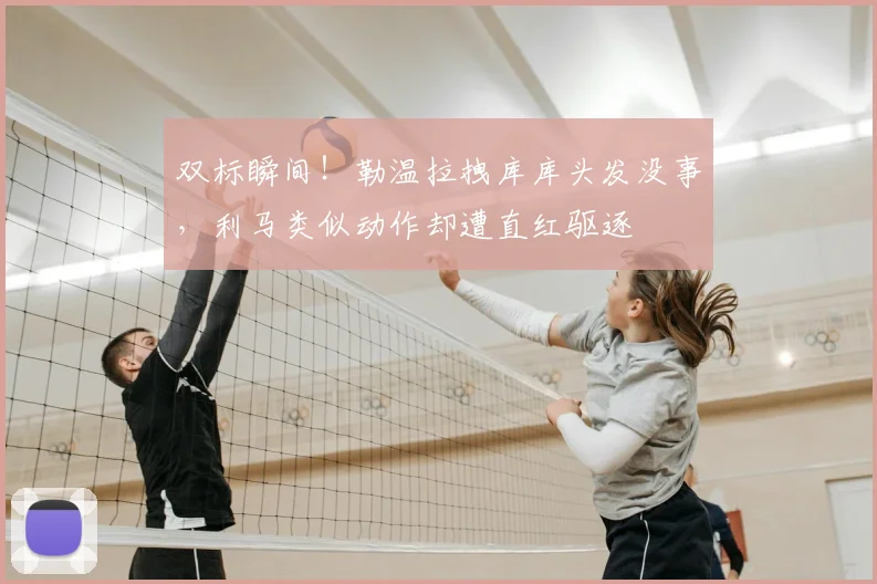 双标瞬间!勒温拉拽库库头发没事,利马类似动作却遭直红驱逐