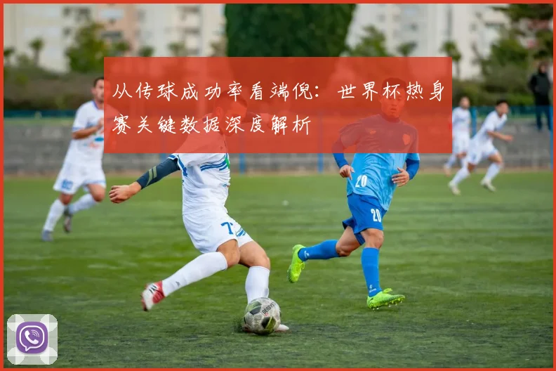 从传球成功率看端倪：世界杯热身赛关键数据深度解析