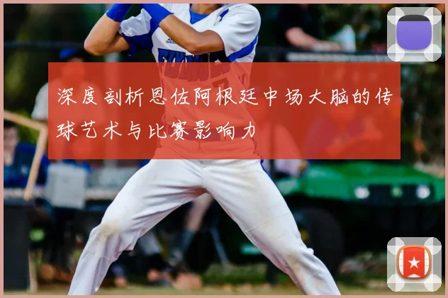 深度剖析恩佐阿根廷中场大脑的传球艺术与比赛影响力