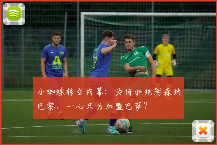 小蜘蛛转会内幕：为何拒绝阿森纳巴黎，一心只为加盟巴萨？