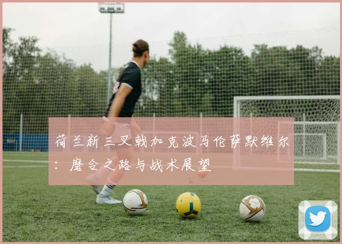荷兰新三叉戟加克波马伦萨默维尔:磨合之路与战术展望