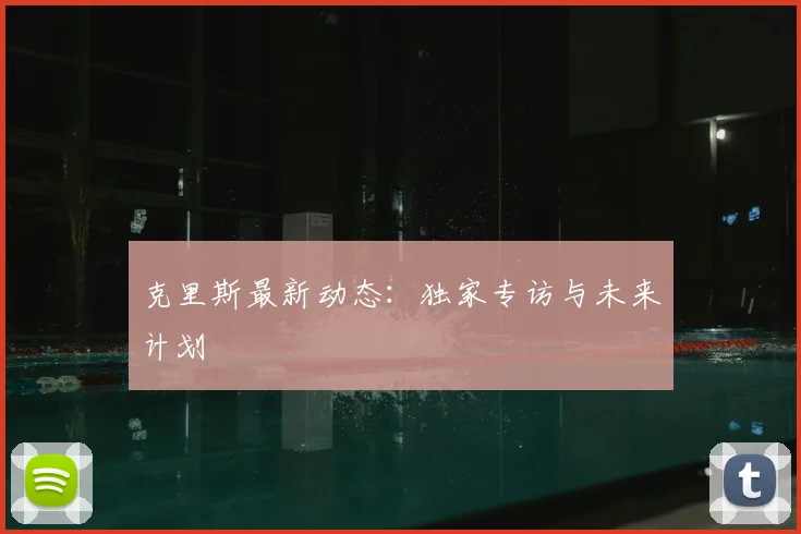 克里斯最新动态：独家专访与未来计划
