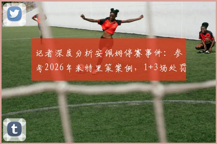 记者深度分析安佩姆停赛事件：参考2026年米特里策案例，1+3场处罚引热议