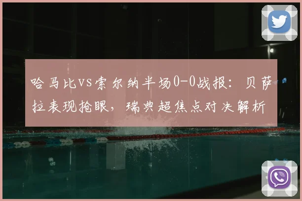 哈马比vs索尔纳半场0-0战报：贝萨拉表现抢眼，瑞典超焦点对决解析