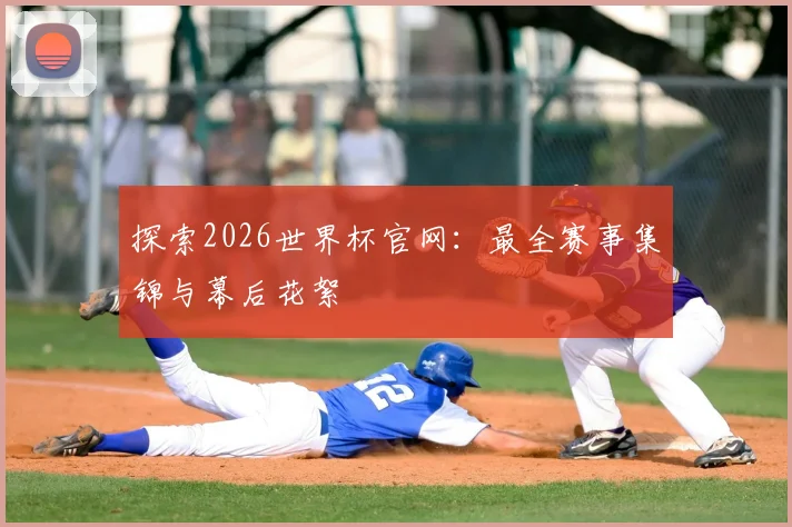 探索2026世界杯官网：最全赛事集锦与幕后花絮