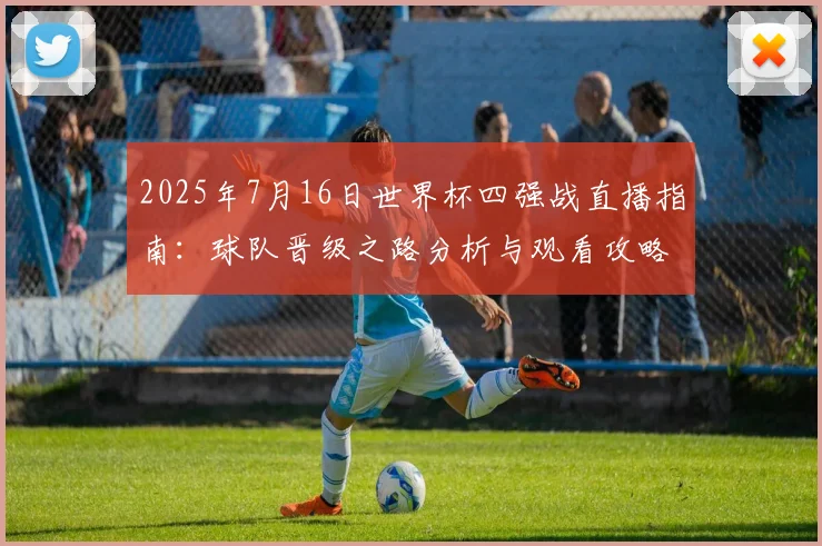 2025年7月16日世界杯四强战直播指南：球队晋级之路分析与观看攻略