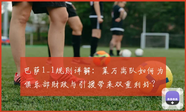 巴萨1_1规则详解：莱万离队如何为俱乐部财政与引援带来双重利好？