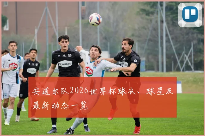 安道尔队2026世界杯球衣、球星及最新动态一览