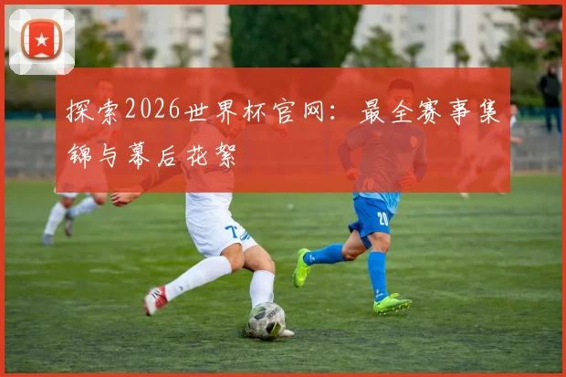 探索2026世界杯官网:最全赛事集锦与幕后花絮