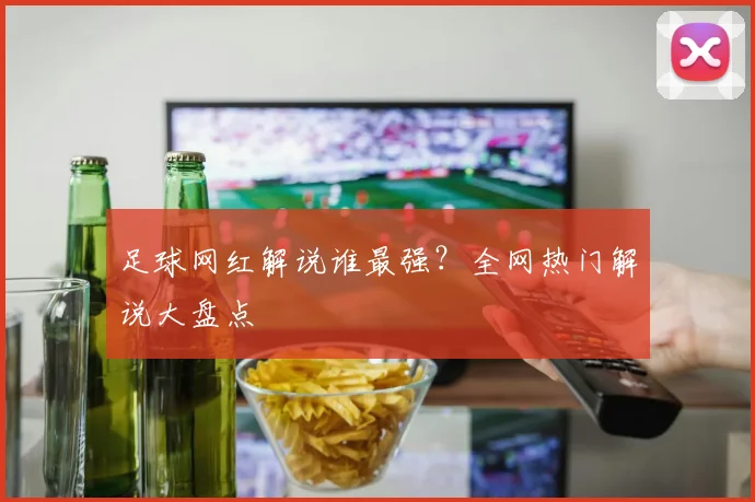 足球网红解说谁最强？全网热门解说大盘点