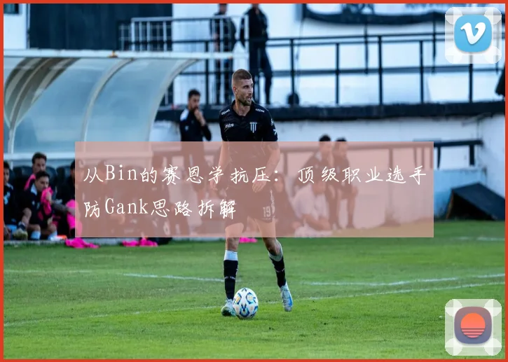从Bin的赛恩学抗压：顶级职业选手防Gank思路拆解