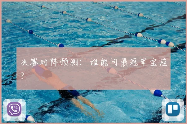 决赛对阵预测：谁能问鼎冠军宝座？