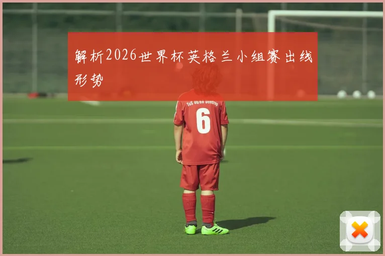 解析2026世界杯英格兰小组赛出线形势