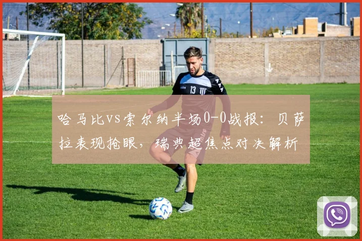 哈马比vs索尔纳半场0-0战报：贝萨拉表现抢眼，瑞典超焦点对决解析