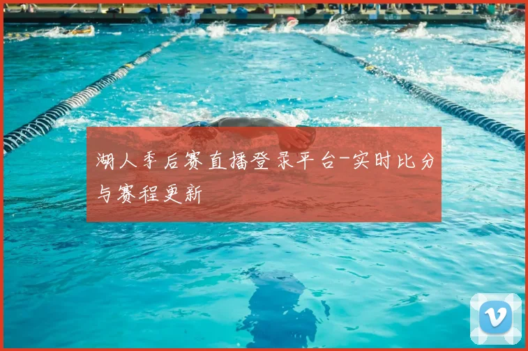 湖人季后赛直播登录平台-实时比分与赛程更新
